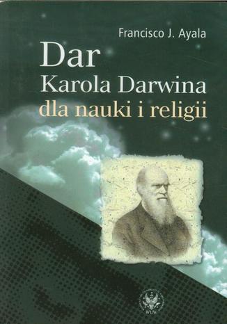 Dar Karola Darwina dla nauki i religii Francisco J. Ayala - okladka książki