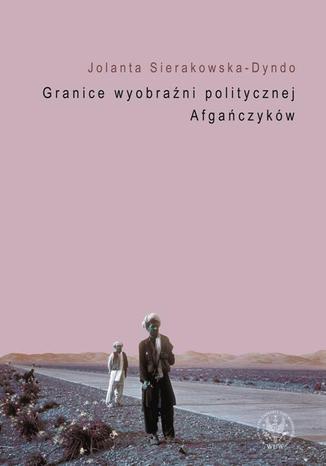 Granice wyobraźni politycznej Afgańczyków Jolanta Sierakowska-Dyndo - okladka książki