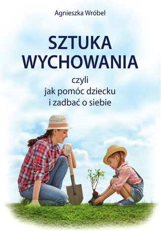 Sztuka wychowania czyli jak pomóc dziecku i zadbać o siebie Agnieszka Wróbel - okladka książki