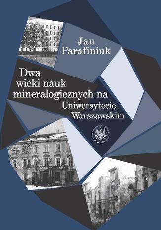 Dwa wieki nauk mineralogicznych na Uniwersytecie Warszawskim Jan Parafiniuk - okladka książki