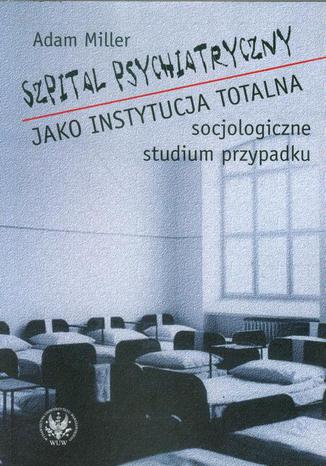 Szpital psychiatryczny jako instytucja totalna Adam Miller - okladka książki