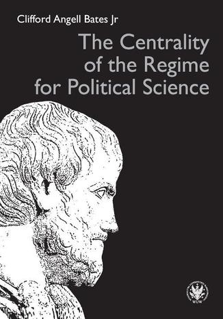 The Centrality of the Regime for Political Science Clifford Angell Bates Jr - okladka książki