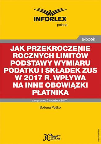 Jak przekroczenie rocznych limitów podstawy wymiaru podatku i składek ZUS w 2017 r. wpływa na inne obowiązki płatnika Bożena Pęśko - okladka książki