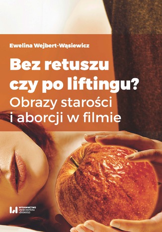 Bez retuszu czy po liftingu? Obrazy starości i aborcji w filmie Ewelina Wejbert-Wąsiewicz - okladka książki