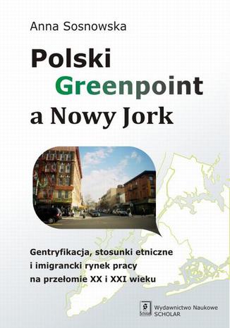 Polski Greenpoint a Nowy Jork. Gentryfikacja, stosunki etniczne i imigrancki rynek pracy na przełomie XX i XXI wieku Anna Sosnowska - okladka książki