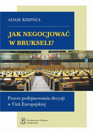 Jak negocjować w Brukseli? Proces podejmowania decyzji w Unii Europejskiej Adam Kirpsza - okladka książki