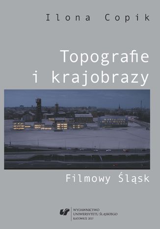 Topografie i krajobrazy. Filmowy Śląsk Ilona Copik - okladka książki