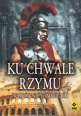 Ku chwale Rzymu. Wojownicy Imperium Ross Cowan - okladka książki