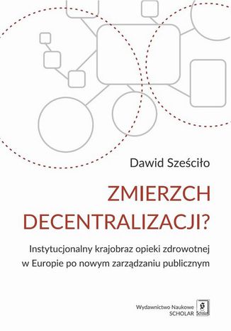 Zmierzch decentralizacji? Instytucjonalny krajobraz opieki zdrowotnej w Europie po nowym zarządzaniu publicznym Dawid Sześciło - okladka książki