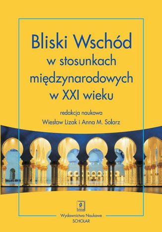 Bliski Wschód w stosunkach międzynarodowych w XXI wieku Wiesław Lizak, Anna M. Solarz - okladka książki