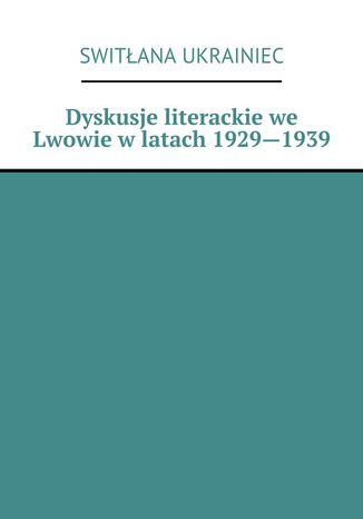 Dyskusje literackie we Lwowie w latach 1929--1939 Switłana Ukrainiec - okladka książki