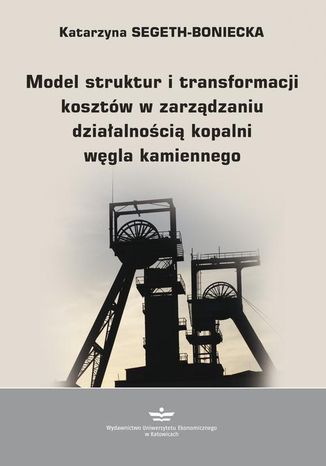 Model struktur i transformacji kosztów w zarządzaniu działalnością kopalni węgla kamiennego Katarzyna Segeth-Boniecka - okladka książki