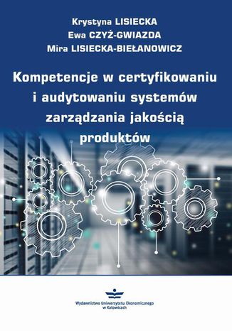 Kompetencje w certyfikowaniu i audytowaniu systemów zarządzania jakością produktów Krystyna Lisiecka, Ewa Czyż-Gwiazda, Mira Lisiecka-Biełanowicz - okladka książki