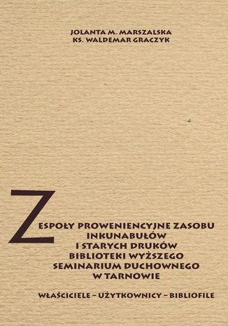 Zespoły proweniencyjne zasobu inkunabułów i starych druków biblioteki WSD w Tarnowie. Właściciele - użytkownicy - bibliofile Jolanta M. Marszalska, Ks. Waldemar Graczyk - okladka książki