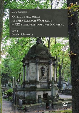 Kaplice i mauzolea na cmentarzach Warszawy w XIX i pierwszej połowie XX wieku tom 1 Dzieła i ich twórcy Marta Wiraszka - okladka książki