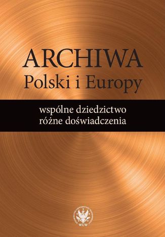 Archiwa Polski i Europy: wspólne dziedzictwo - różne doświadczenia Alicja Kulecka - okladka książki