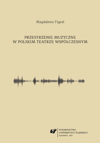 Przestrzenie muzyczne w polskim teatrze współczesnym Magdalena Figzał - okladka książki