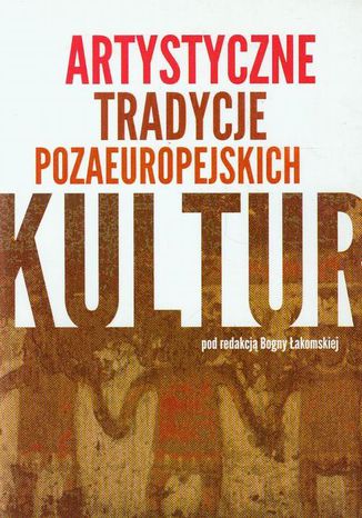 Artystyczne tradycje pozaeuropejskich kultur Bogna Łakomska - okladka książki