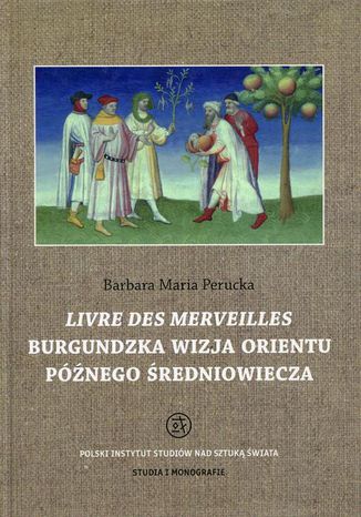 Livre des merveilles Burgundzka wizja Orientu późnego średniowiecza Barbara Maria Perucka - okladka książki
