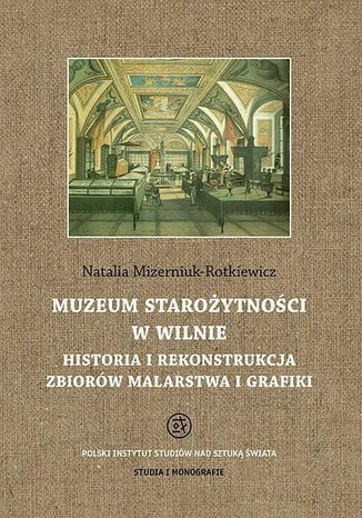 Muzeum Starożytności w Wilnie. Historia i rekonstrukcja zbiorów malarstwa i grafiki Natalia Mizerniuk-Rotkiewicz - okladka książki