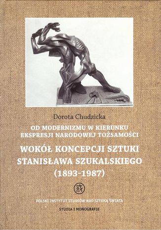 Od modernizmu w kierunku ekspresji narodowej tożsamości Wokół konepcji sztuki Stanisława Szukalskiego. 1893-1987 Dorota Chudzicka - okladka książki