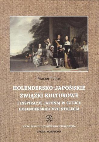 Holendersko-japońskie związki kulturowe i inspiracje Japonią w sztuce holenderskiej XVII stulecia Maciej Tybus - okladka książki