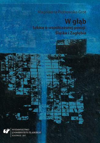 W głąb. Szkice o współczesnej poezji Śląska i Zagłębia Magdalena Piotrowska-Grot - okladka książki