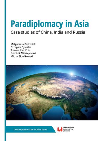 Paradiplomacy in Asia. Case studies of China, lndia and Russia Małgorzata Pietrasiak, Grzegorz Bywalec, Tomasz Kamiński, Dominik Mierzejewski, Michał Słowikowski - okladka książki