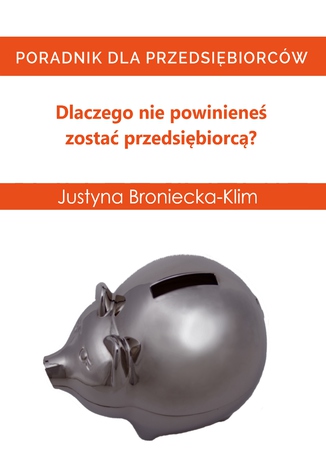 Dlaczego nie powinieneś zostać przedsiębiorcą - poradnik dla osób które planują założyć firmę Justyna Broniecka-Klim - okladka książki