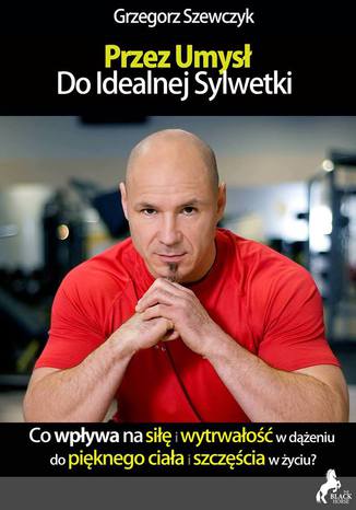 Przez umysł do idealnej sylwetki - co wpływa na siłę i wytrwałość w dążeniu do pięknego ciała i szczęścia w życiu? Grzegorz Szewczyk - okladka książki