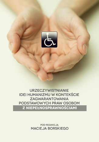 Urzeczywistnianie idei humanizmu w kontekście zagwarantowania podstawowych praw osobom z niepełnosprawnościami Maciej Borski (red.) - okladka książki