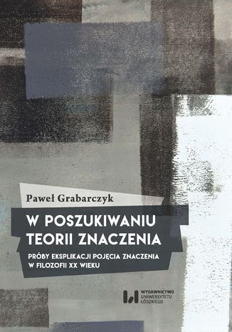 W poszukiwaniu teorii znaczenia. Próby eksplikacji pojęcia znaczenia w filozofii XX wieku Paweł Grabarczyk - okladka książki