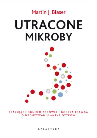 Utracone mikroby. Brakujące ogniwo zdrowia i gorzka prawda o nadużywaniu antybiotyków Martin J. Blaser - okladka książki