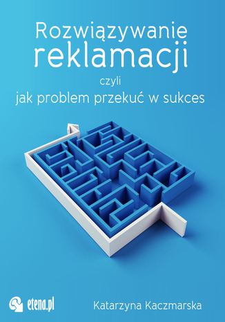 Rozwiązywanie reklamacji czyli jak przekuć problem w sukces Katarzyna Kaczmarska - okladka książki