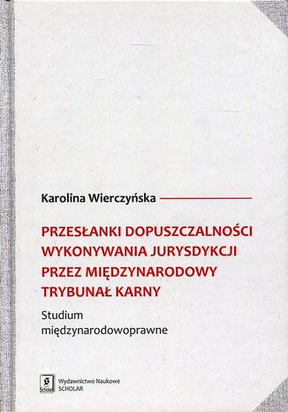 Przesłanki dopuszczalności wykonywania jurysdykcji przez Międzynarodowy Trybunał Karny. Studium międzynarodowoprawne Karolina Wierczyńska - okladka książki