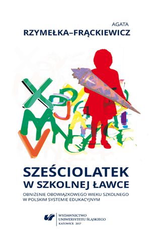 Sześciolatek w szkolnej ławce - obniżenie obowiązkowego wieku szkolnego w polskim systemie edukacyjnym Agata Rzymełka-Frąckiewicz - okladka książki