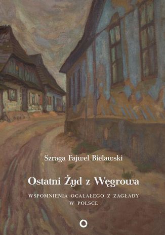 Ostatni Żyd z Węgrowa. Wspomnienia ocalałego z Zagłady Szraga Fajwel Bielawski - okladka książki