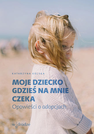 Moje dziecko gdzieś na mnie czeka. Opowieści o adopcjach Katarzyna Kolska - okladka książki