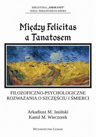 Między Felicitas a Tanatosem. Filozoficzno-psychologiczne rozważania o szczęściu i śmierci Arkadiusz Jasiński, Kamil M. Wieczorek - okladka książki