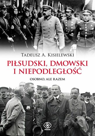 Piłsudski, Dmowski i niepodległość. Osobno, ale razem Tadeusz A. Kisielewski - okladka książki
