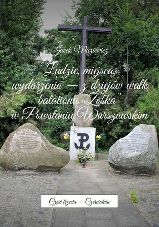 Ludzie, miejsca, wydarzenia -- z dziejów walk batalionu "Zośka" w Powstaniu Warszawskim. Część 3. Czerniaków Jacek Muziewicz - okladka książki