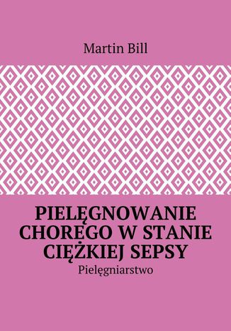 Pielęgnowaniechorego w stanie ciężkiej sepsy Martin Bill - okladka książki