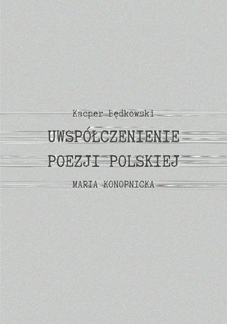 Uwspółcześnienie poezji polskiej. Maria Konopnicka Kacper Będkowski - okladka książki
