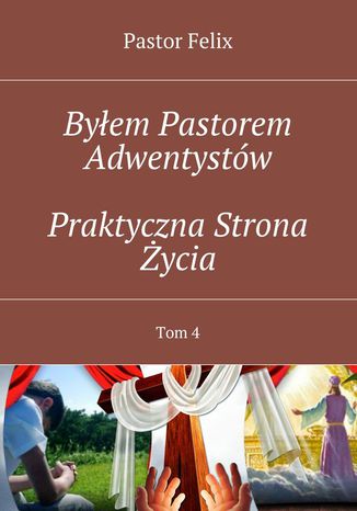 Byłem Pastorem Adwentystów. Tom 4. Praktyczna strona życia Pastor Felix - okladka książki