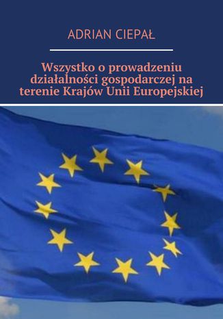 Wszystko o  prowadzeniu działalności gospodarczej na terenie krajów Unii Europejskiej Adrian Ciepał - okladka książki