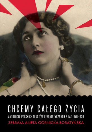 Chcemy całego życia. Antologia polskich tekstów feministycznych z lat 1870-1939 Aneta Górnicka-Boratyńska - okladka książki