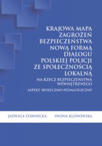 Krajowa Mapa Zagrożeń Bezpieczeństwa nową formą dialogu polskiej Policji ze społecznością lokalną na rzecz bezpieczeństwa wewnętrznego Jadwiga Stawnicka, Iwona Klonowska - okladka książki