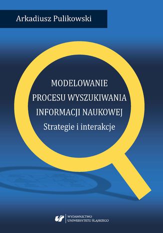 Modelowanie procesu wyszukiwania informacji naukowej. Strategie i interakcje Arkadiusz Pulikowski - okladka książki