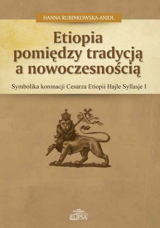 Etiopia pomiędzy tradycją a nowoczesnością. Symbolika koronacji Cesarza Etiopii Hajle Syllasje I Hanna Rubinkowska-Anioł - okladka książki