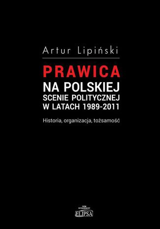 Prawica na polskiej scenie politycznej w latach 1989-2011. Historia, organizacja, tożsamość Artur Lipiński - okladka książki